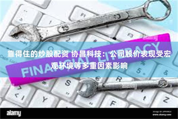靠得住的炒股配资 协昌科技：公司股价表现受宏观环境等多重因素影响