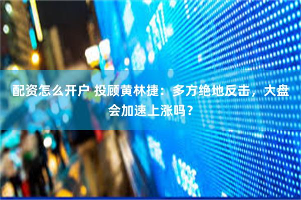 配资怎么开户 投顾黄林捷：多方绝地反击，大盘会加速上涨吗？