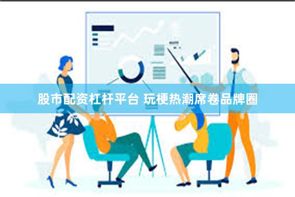 股市配资杠杆平台 玩梗热潮席卷品牌圈