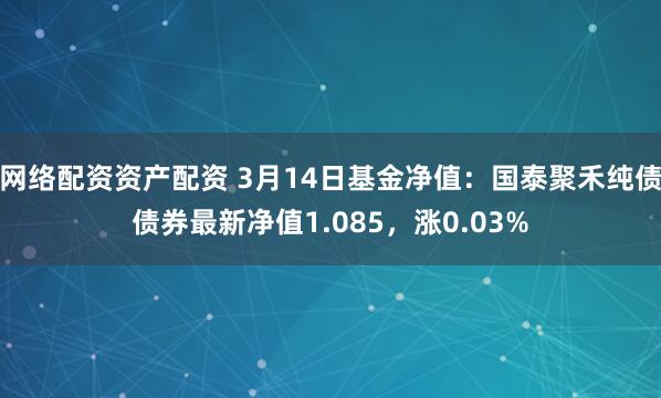 网络配资资产配资 3月14日基金净值：国泰聚禾纯债债券最新净值1.085，涨0.03%