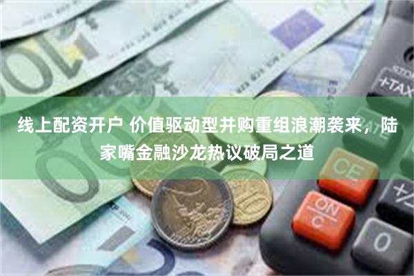 线上配资开户 价值驱动型并购重组浪潮袭来，陆家嘴金融沙龙热议破局之道