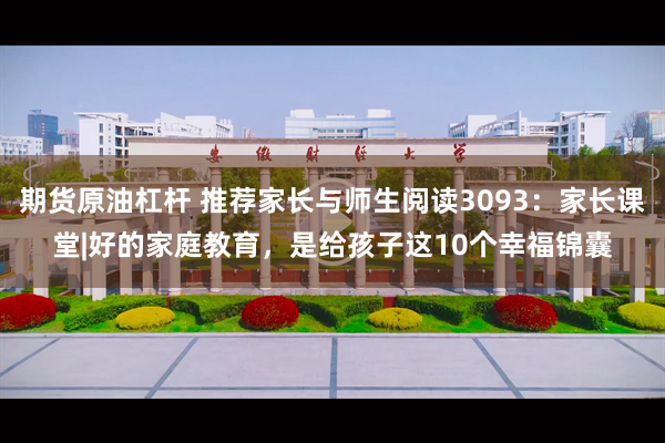 期货原油杠杆 推荐家长与师生阅读3093：家长课堂|好的家庭教育，是给孩子这10个幸福锦囊