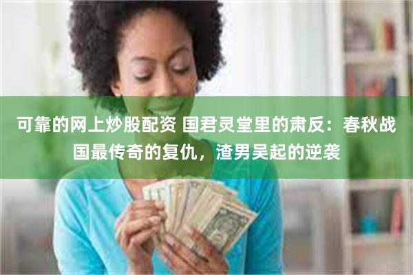 可靠的网上炒股配资 国君灵堂里的肃反：春秋战国最传奇的复仇，渣男吴起的逆袭