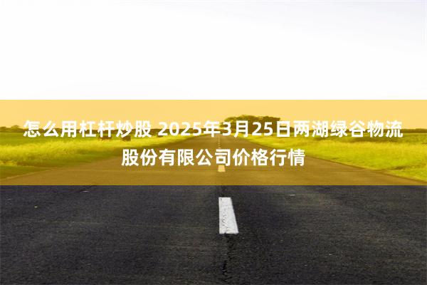 怎么用杠杆炒股 2025年3月25日两湖绿谷物流股份有限公司价格行情