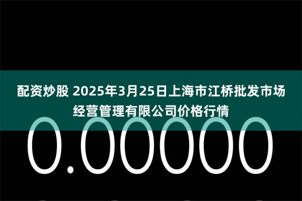 配资炒股 2025年3月25日上海市江桥批发市场经营管理有限公司价格行情