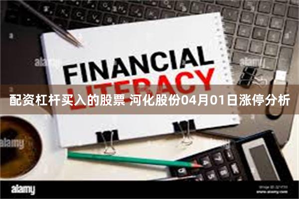 配资杠杆买入的股票 河化股份04月01日涨停分析
