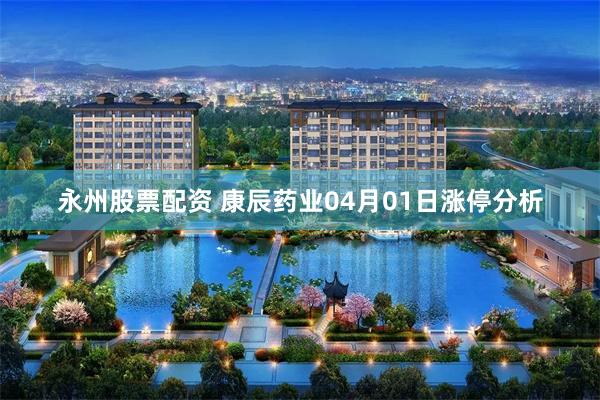 永州股票配资 康辰药业04月01日涨停分析