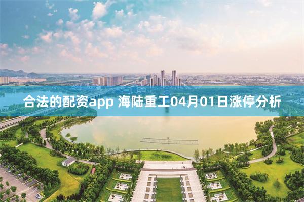合法的配资app 海陆重工04月01日涨停分析