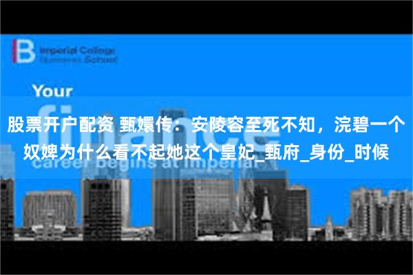 股票开户配资 甄嬛传：安陵容至死不知，浣碧一个奴婢为什么看不起她这个皇妃_甄府_身份_时候