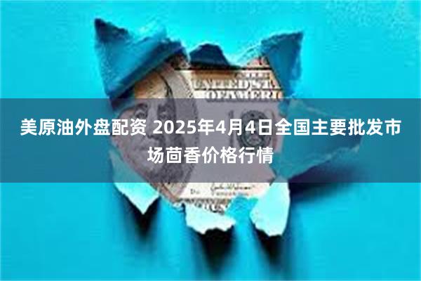 美原油外盘配资 2025年4月4日全国主要批发市场茴香价格行情