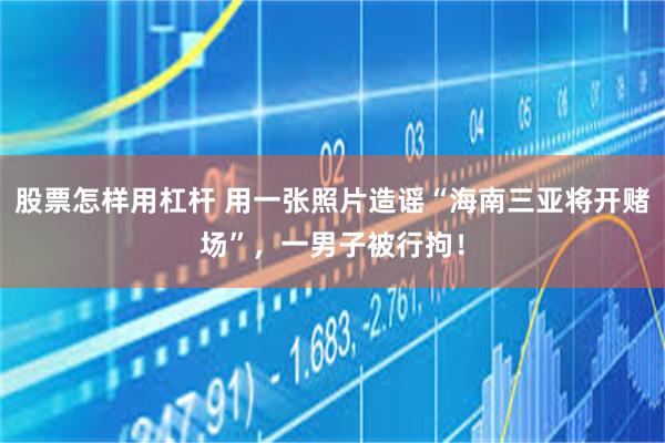 股票怎样用杠杆 用一张照片造谣“海南三亚将开赌场”，一男子被行拘！