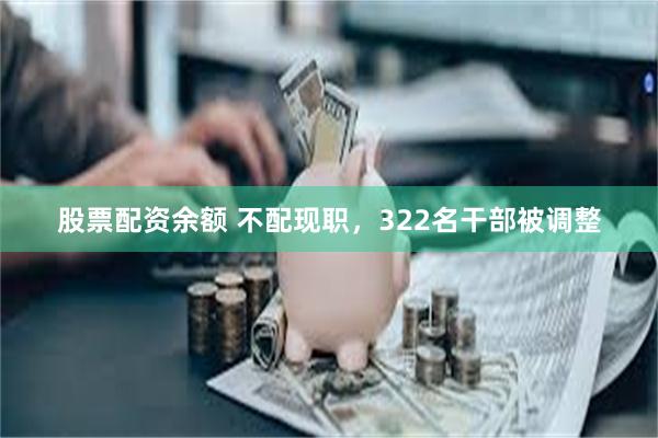 股票配资余额 不配现职，322名干部被调整