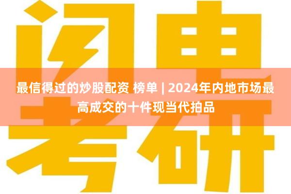 最信得过的炒股配资 榜单 | 2024年内地市场最高成交的十件现当代拍品