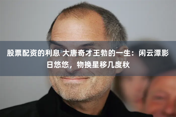 股票配资的利息 大唐奇才王勃的一生：闲云潭影日悠悠，物换星移几度秋