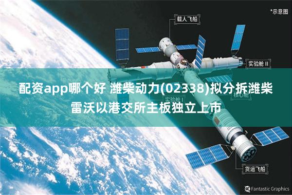 配资app哪个好 潍柴动力(02338)拟分拆潍柴雷沃以港交所主板独立上市