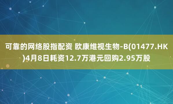 可靠的网络股指配资 欧康维视生物-B(01477.HK)4月8日耗资12.7万港元回购2.95万股