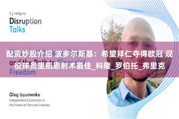 配资炒股介绍 波多尔斯基：希望拜仁夺得欧冠 现役球员里凯恩射术最佳_科隆_罗伯托_弗里克