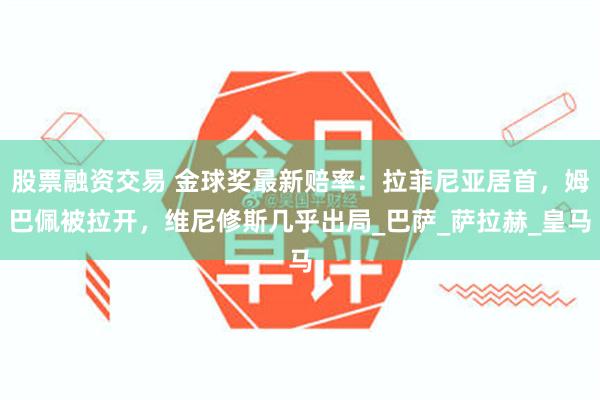 股票融资交易 金球奖最新赔率：拉菲尼亚居首，姆巴佩被拉开，维尼修斯几乎出局_巴萨_萨拉赫_皇马