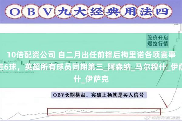 10倍配资公司 自二月出任前锋后梅里诺各项赛事打进6球，英超所有球员同期第三_阿森纳_马尔穆什_伊萨克
