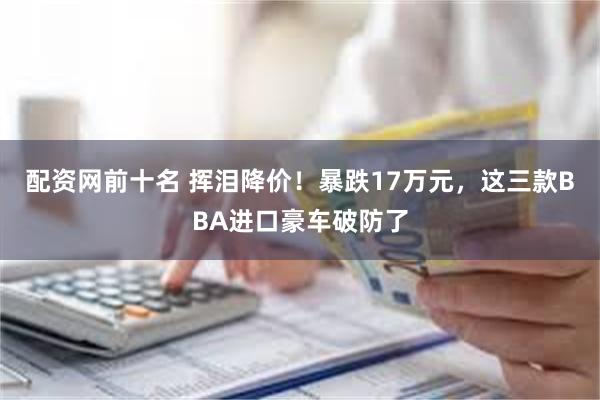 配资网前十名 挥泪降价！暴跌17万元，这三款BBA进口豪车破防了