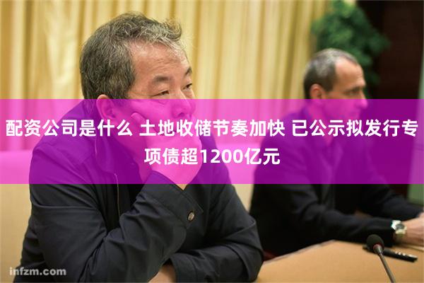 配资公司是什么 土地收储节奏加快 已公示拟发行专项债超1200亿元