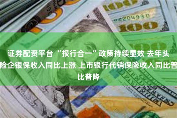 证券配资平台 “报行合一”政策持续显效 去年头部险企银保收入同比上涨 上市银行代销保险收入同比普降