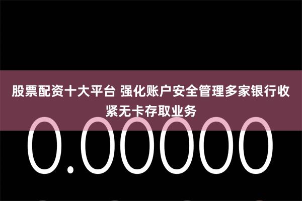 股票配资十大平台 强化账户安全管理多家银行收紧无卡存取业务