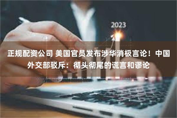 正规配资公司 美国官员发布涉华消极言论！中国外交部驳斥：彻头彻尾的谎言和谬论