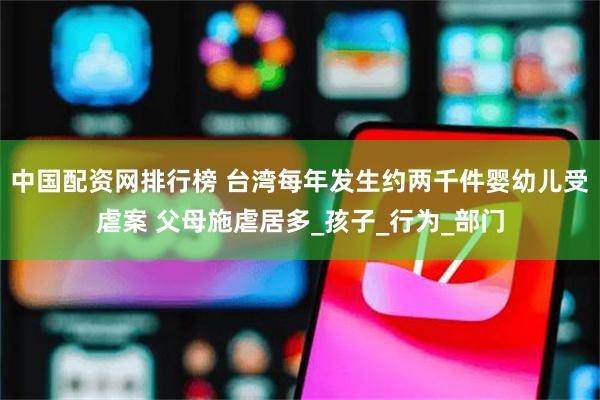 中国配资网排行榜 台湾每年发生约两千件婴幼儿受虐案 父母施虐居多_孩子_行为_部门