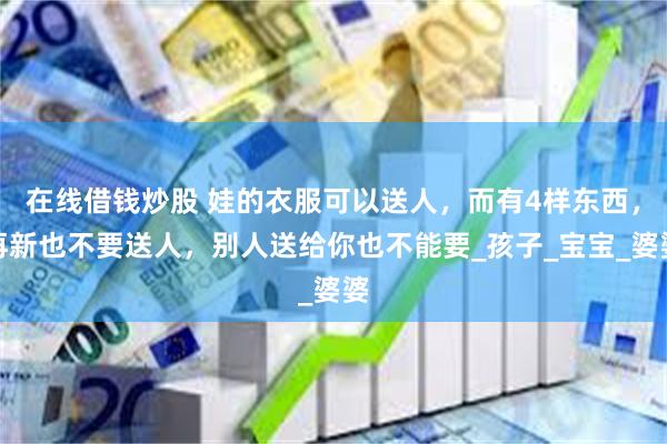 在线借钱炒股 娃的衣服可以送人，而有4样东西，再新也不要送人，别人送给你也不能要_孩子_宝宝_婆婆