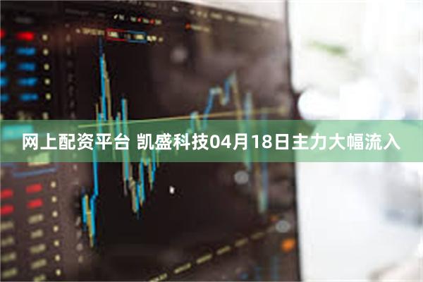 网上配资平台 凯盛科技04月18日主力大幅流入