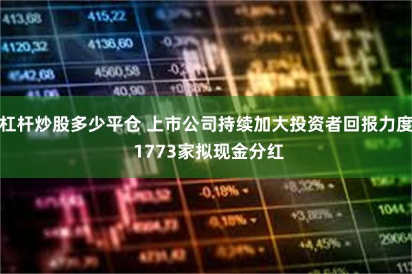 杠杆炒股多少平仓 上市公司持续加大投资者回报力度 1773家拟现金分红