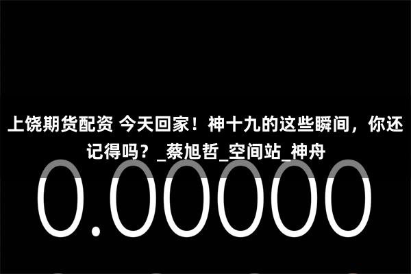 上饶期货配资 今天回家！神十九的这些瞬间，你还记得吗？_蔡旭哲_空间站_神舟