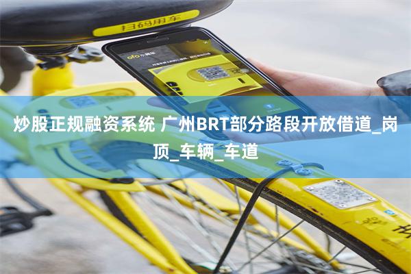炒股正规融资系统 广州BRT部分路段开放借道_岗顶_车辆_车道