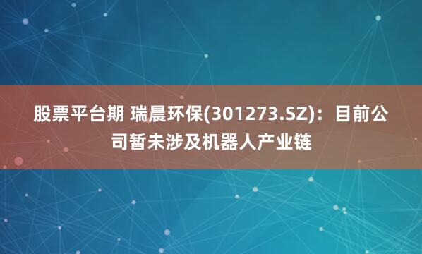 股票平台期 瑞晨环保(301273.SZ)：目前公司暂未涉及机器人产业链