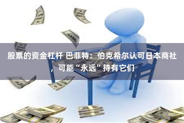 股票的资金杠杆 巴菲特：伯克希尔认可日本商社，可能“永远”持有它们