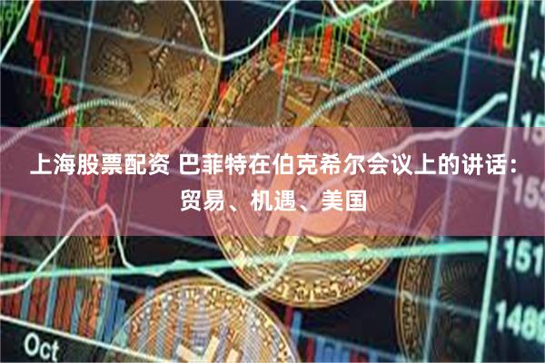 上海股票配资 巴菲特在伯克希尔会议上的讲话：贸易、机遇、美国
