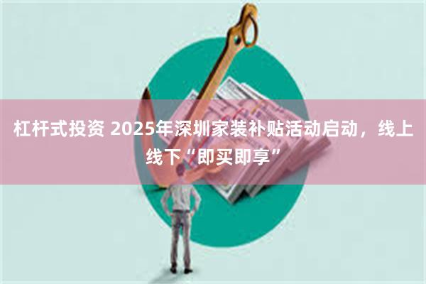 杠杆式投资 2025年深圳家装补贴活动启动，线上线下“即买即享”