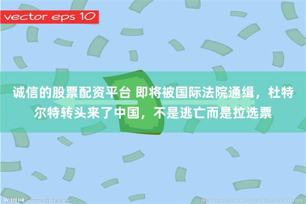 诚信的股票配资平台 即将被国际法院通缉，杜特尔特转头来了中国，不是逃亡而是拉选票