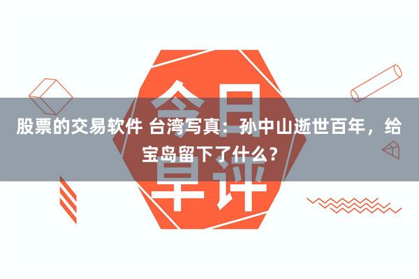 股票的交易软件 台湾写真：孙中山逝世百年，给宝岛留下了什么？