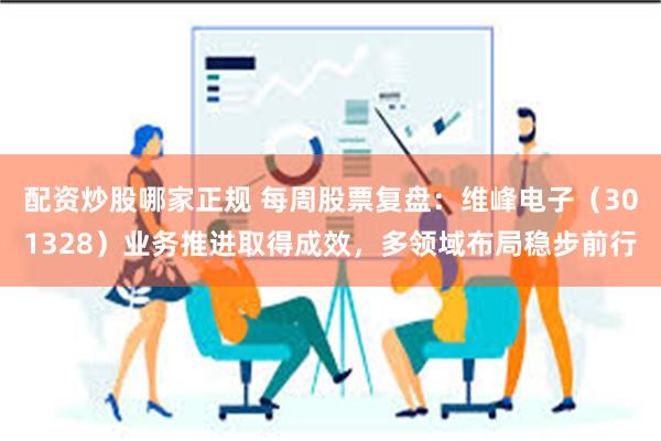 配资炒股哪家正规 每周股票复盘：维峰电子（301328）业务推进取得成效，多领域布局稳步前行