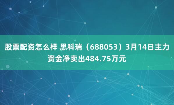 股票配资怎么样 思科瑞（688053）3月14日主力资金净卖出484.75万元