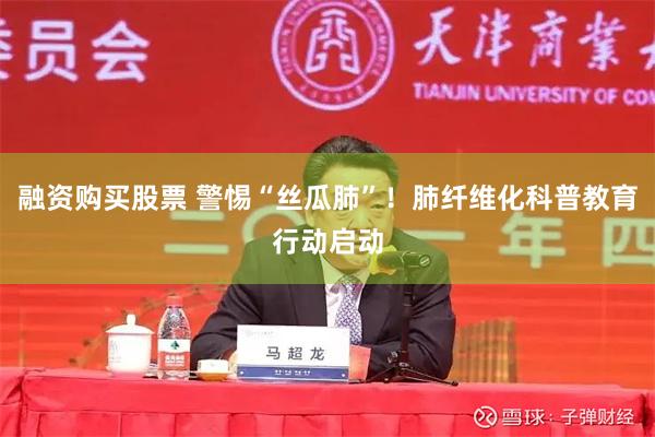 融资购买股票 警惕“丝瓜肺”！肺纤维化科普教育行动启动