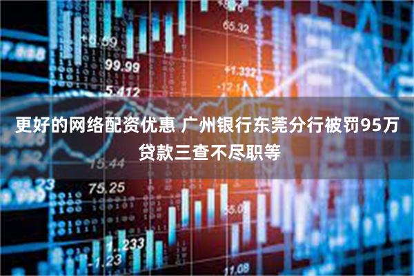 更好的网络配资优惠 广州银行东莞分行被罚95万 贷款三查不尽职等