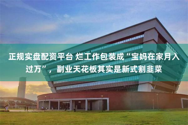 正规实盘配资平台 烂工作包装成“宝妈在家月入过万”，副业天花板其实是新式割韭菜