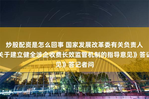 炒股配资是怎么回事 国家发展改革委有关负责人就《关于建立健全涉企收费长效监管机制的指导意见》答记者问