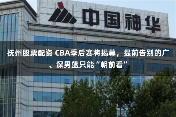 抚州股票配资 CBA季后赛将揭幕，提前告别的广、深男篮只能“朝前看”