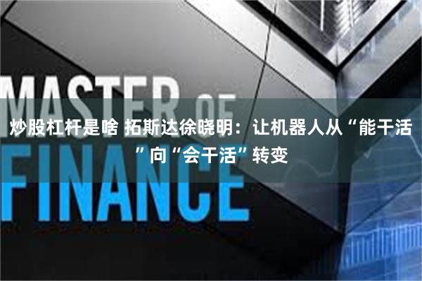 炒股杠杆是啥 拓斯达徐晓明：让机器人从“能干活”向“会干活”转变