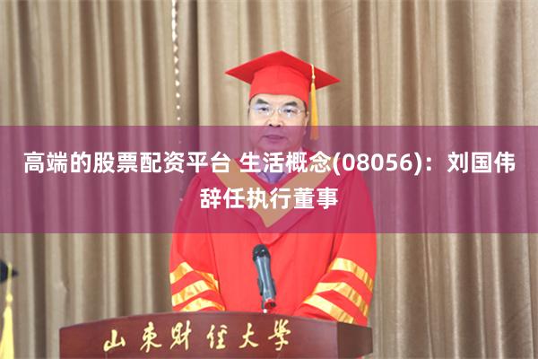 高端的股票配资平台 生活概念(08056)：刘国伟辞任执行董事
