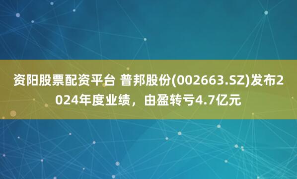 资阳股票配资平台 普邦股份(002663.SZ)发布2024年度业绩，由盈转亏4.7亿元